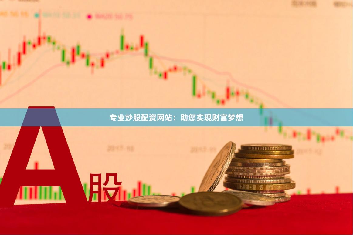 專業(yè)炒股配資網(wǎng)站：助您實(shí)現(xiàn)財(cái)富夢想