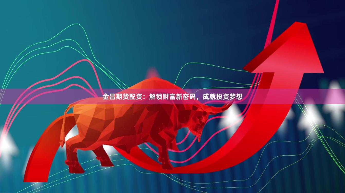 金昌期貨配資：解鎖財(cái)富新密碼，成就投資夢想