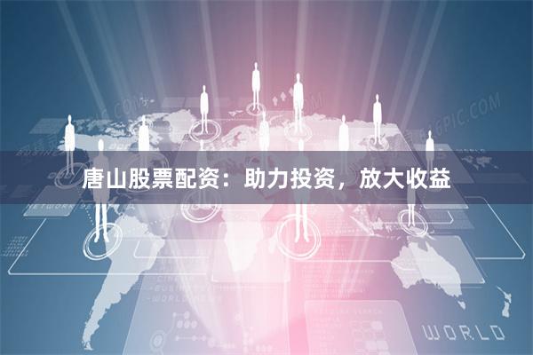 唐山股票配資：助力投資，放大收益