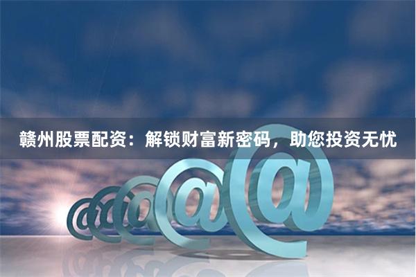 贛州股票配資：解鎖財(cái)富新密碼，助您投資無憂
